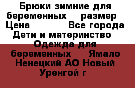 Брюки зимние для беременных 46 размер › Цена ­ 1 500 - Все города Дети и материнство » Одежда для беременных   . Ямало-Ненецкий АО,Новый Уренгой г.